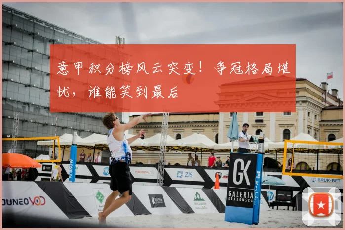 意甲积分榜风云突变！争冠格局堪忧，谁能笑到最后