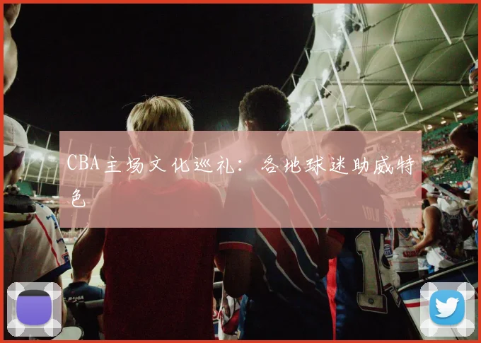 CBA主场文化巡礼：各地球迷助威特色