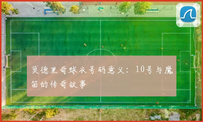 莫德里奇球衣号码意义：10号与魔笛的传奇故事