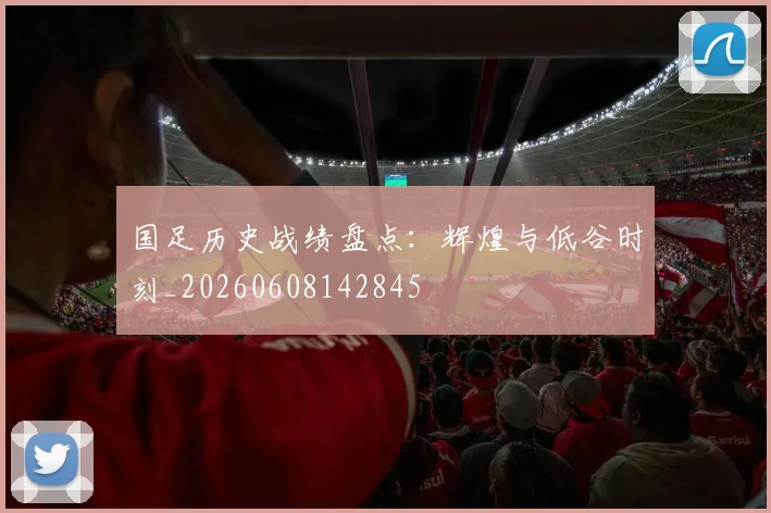 国足历史战绩盘点：辉煌与低谷时刻_20260608142845