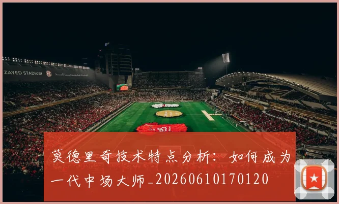 莫德里奇技术特点分析：如何成为一代中场大师_20260610170120