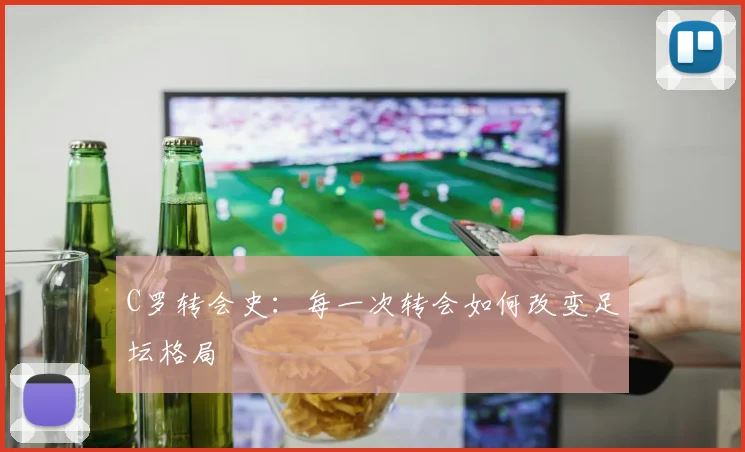 C罗转会史:每一次转会如何改变足坛格局