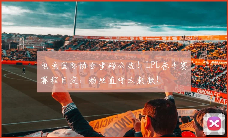 电竞国际协会重磅公告！LPL春季赛赛程巨变，粉丝直呼太刺激！
