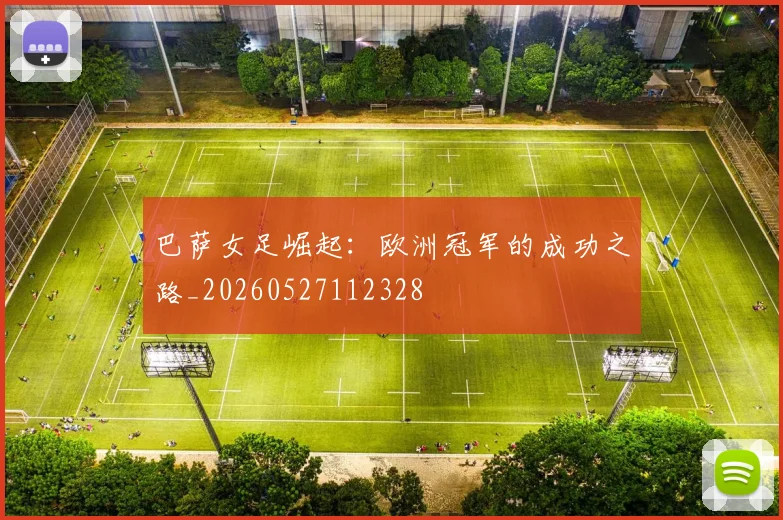 巴萨女足崛起:欧洲冠军的成功之路_20260527112328