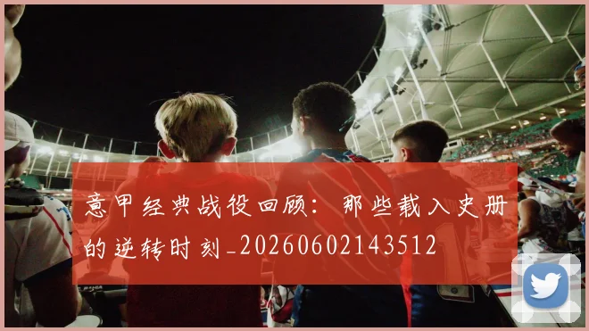 意甲经典战役回顾：那些载入史册的逆转时刻_20260602143512
