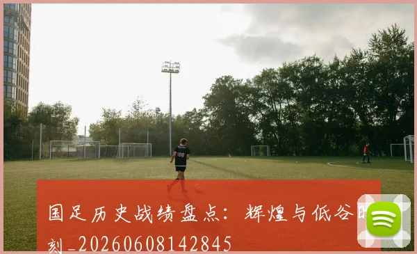 国足历史战绩盘点：辉煌与低谷时刻_20260608142845