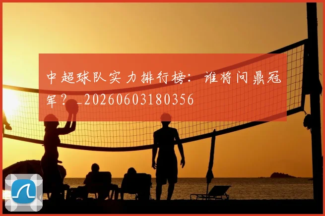 中超球队实力排行榜:谁将问鼎冠军?_20260603180356