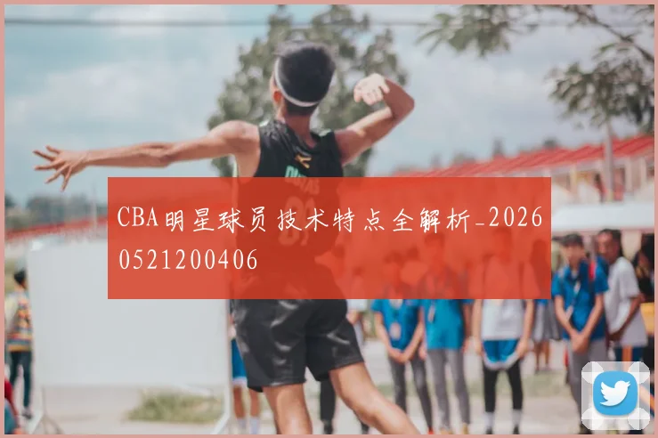CBA明星球员技术特点全解析_20260521200406