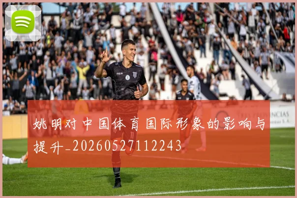 姚明对中国体育国际形象的影响与提升_20260527112243