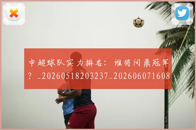 中超球队实力排名：谁将问鼎冠军？_20260518203237_20260607160816