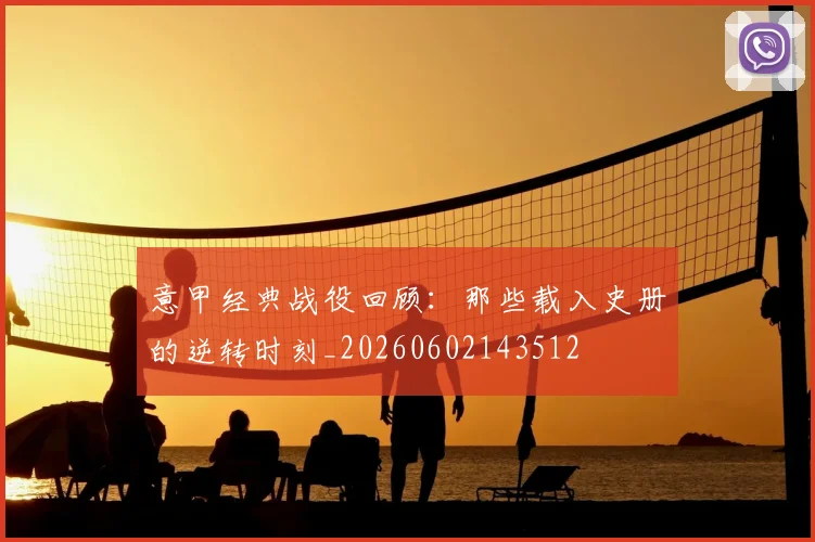 意甲经典战役回顾：那些载入史册的逆转时刻_20260602143512