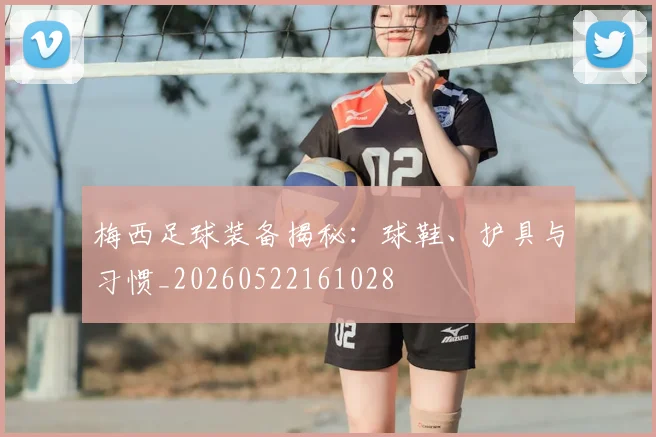 梅西足球装备揭秘:球鞋、护具与习惯_20260522161028