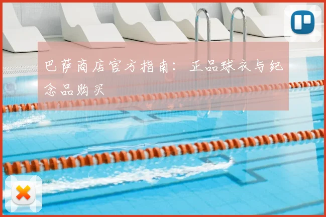 巴萨商店官方指南:正品球衣与纪念品购买